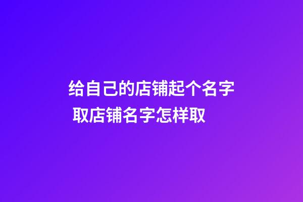 给自己的店铺起个名字 取店铺名字怎样取